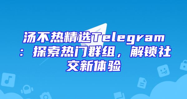 汤不热精选Telegram：探索热门群组，解锁社交新体验