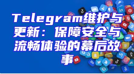 Telegram维护与更新：保障安全与流畅体验的幕后故事