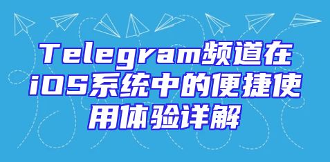 Telegram频道在iOS系统中的便捷使用体验详解