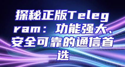 探秘正版Telegram：功能强大、安全可靠的通信首选