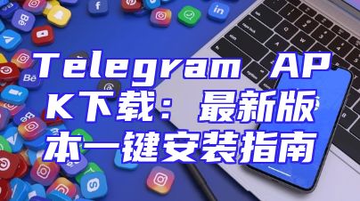 Telegram APK下载：最新版本一键安装指南