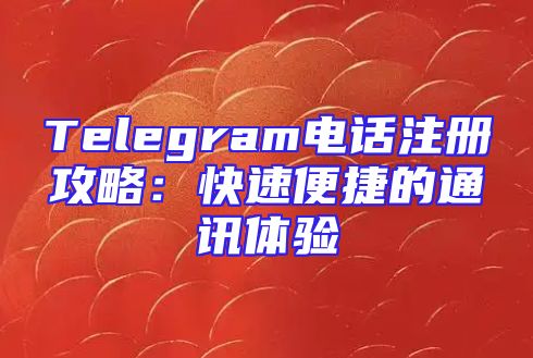 Telegram电话注册攻略：快速便捷的通讯体验