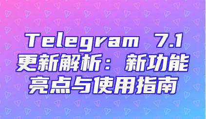 Telegram 7.1更新解析：新功能亮点与使用指南