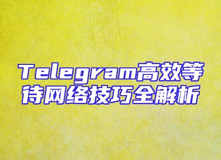 Telegram高效等待网络技巧全解析