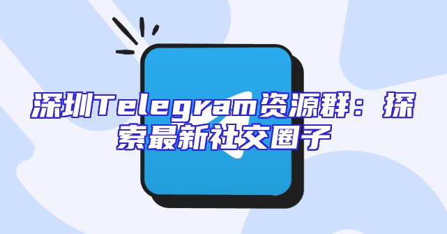 深圳Telegram资源群：探索最新社交圈子