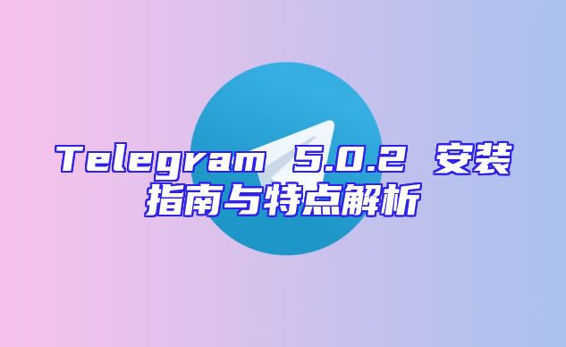 Telegram 5.0.2 安装指南与特点解析