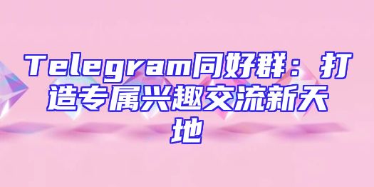 Telegram同好群：打造专属兴趣交流新天地