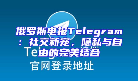 俄罗斯电报Telegram：社交新宠，隐私与自由的完美结合