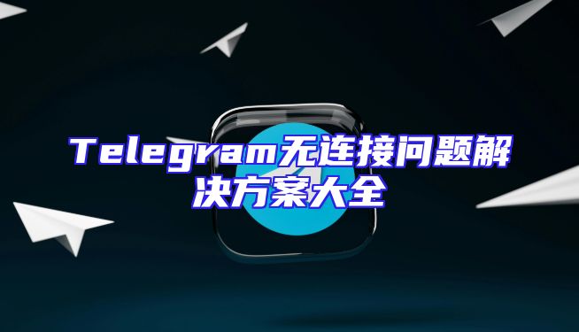 Telegram无连接问题解决方案大全