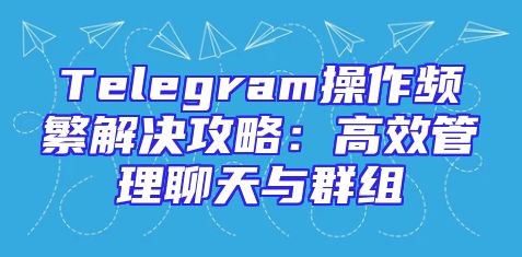 Telegram操作频繁解决攻略：高效管理聊天与群组