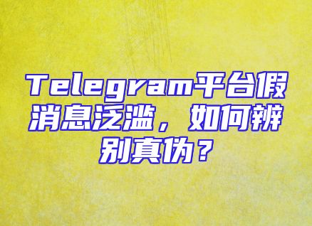 Telegram平台假消息泛滥，如何辨别真伪？