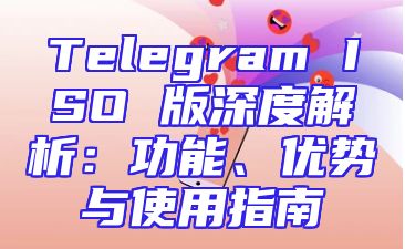 Telegram ISO 版深度解析：功能、优势与使用指南