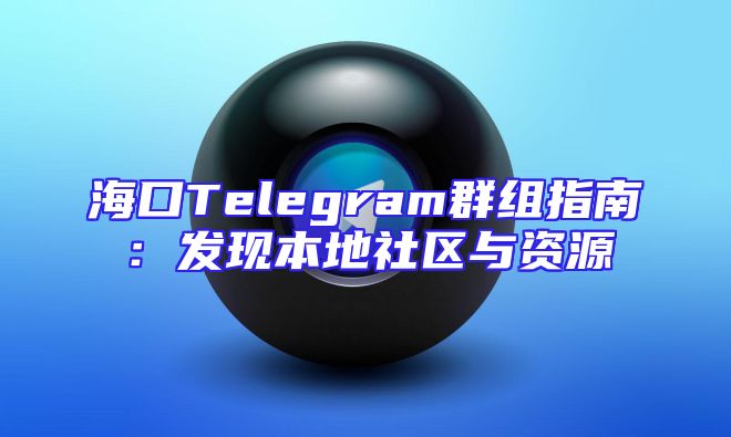 海口Telegram群组指南：发现本地社区与资源