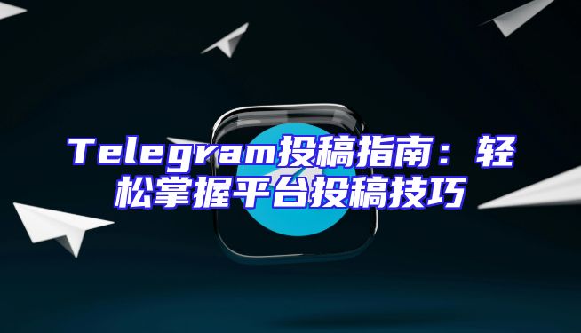 Telegram投稿指南：轻松掌握平台投稿技巧