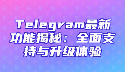 Telegram最新功能揭秘：全面支持与升级体验