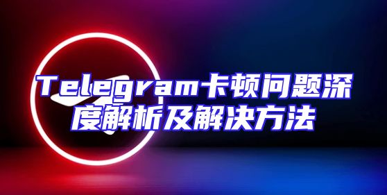 Telegram卡顿问题深度解析及解决方法