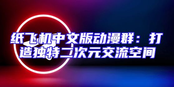 纸飞机中文版动漫群：打造独特二次元交流空间