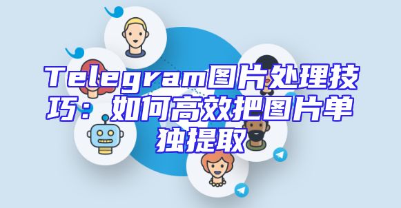 Telegram图片处理技巧：如何高效把图片单独提取