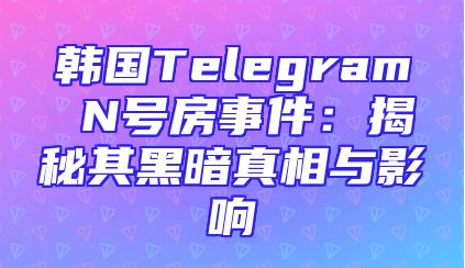 韩国Telegram N号房事件：揭秘其黑暗真相与影响