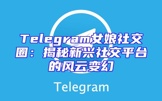 Telegram女娘社交圈：揭秘新兴社交平台的风云变幻