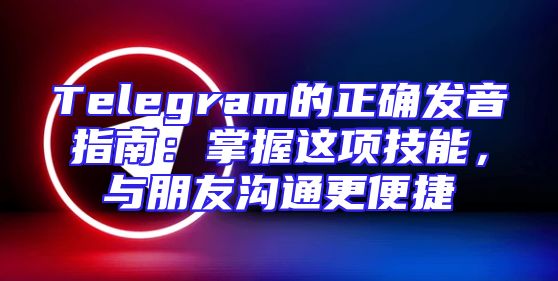 Telegram的正确发音指南：掌握这项技能，与朋友沟通更便捷