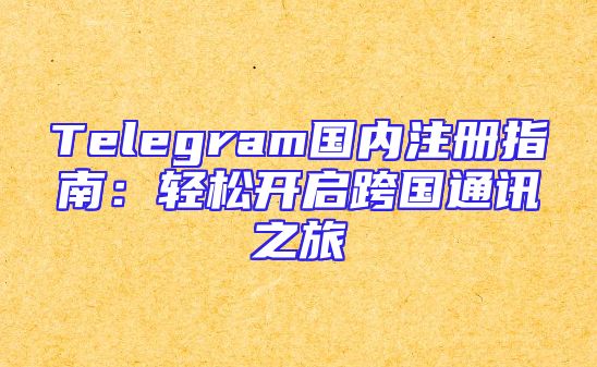 Telegram国内注册指南：轻松开启跨国通讯之旅