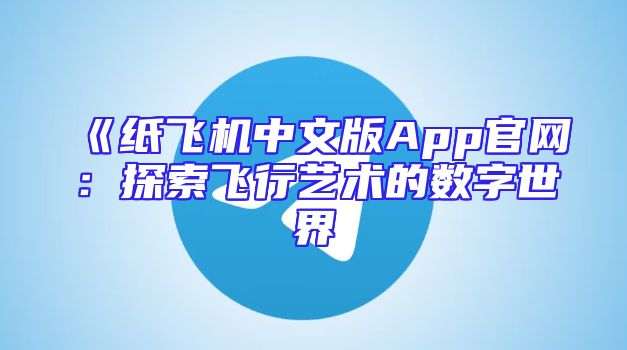 《纸飞机中文版App官网：探索飞行艺术的数字世界