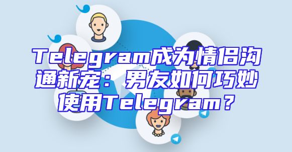 Telegram成为情侣沟通新宠：男友如何巧妙使用Telegram？