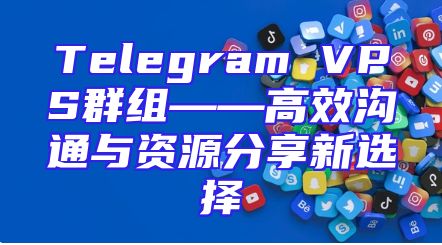 Telegram VPS群组——高效沟通与资源分享新选择