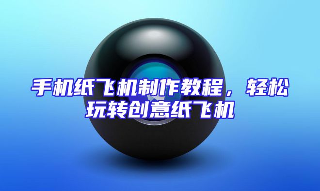 手机纸飞机制作教程，轻松玩转创意纸飞机