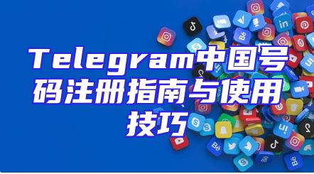 Telegram中国号码注册指南与使用技巧