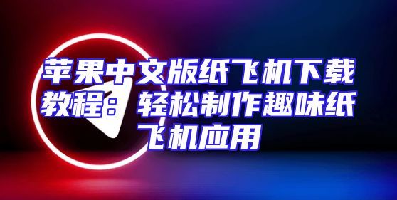 苹果中文版纸飞机下载教程：轻松制作趣味纸飞机应用
