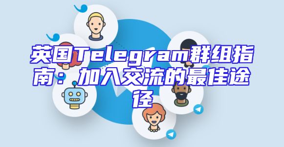 英国Telegram群组指南：加入交流的最佳途径