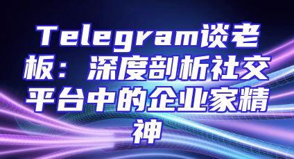 Telegram谈老板：深度剖析社交平台中的企业家精神