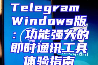 Telegram Windows版：功能强大的即时通讯工具体验指南
