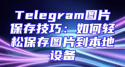 Telegram图片保存技巧：如何轻松保存图片到本地设备