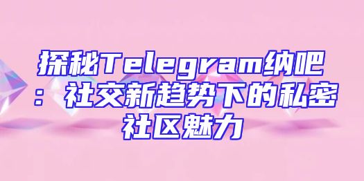 探秘Telegram纳吧：社交新趋势下的私密社区魅力