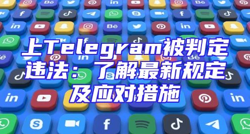 上Telegram被判定违法：了解最新规定及应对措施