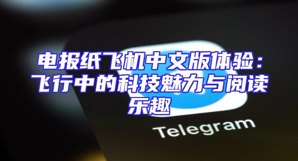 电报纸飞机中文版体验：飞行中的科技魅力与阅读乐趣