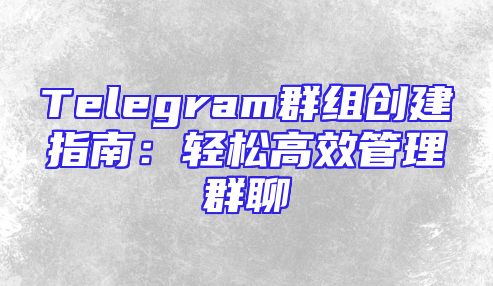 Telegram群组创建指南：轻松高效管理群聊