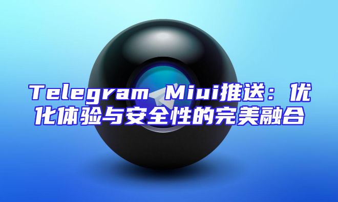 Telegram Miui推送：优化体验与安全性的完美融合