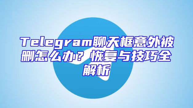 Telegram聊天框意外被删怎么办？恢复与技巧全解析