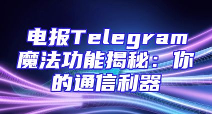 电报Telegram魔法功能揭秘：你的通信利器