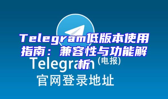 Telegram低版本使用指南：兼容性与功能解析