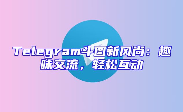 Telegram斗图新风尚：趣味交流，轻松互动