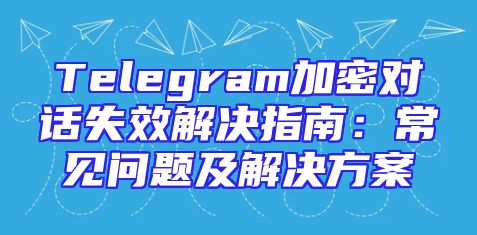 Telegram加密对话失效解决指南：常见问题及解决方案