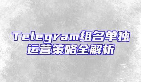 Telegram组名单独运营策略全解析