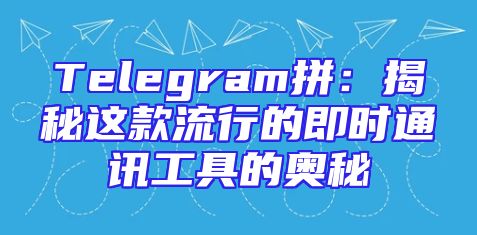 Telegram拼：揭秘这款流行的即时通讯工具的奥秘