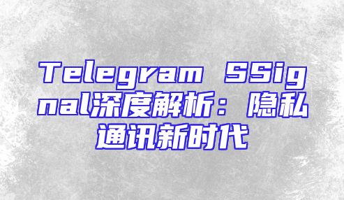 Telegram SSignal深度解析：隐私通讯新时代