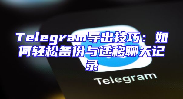Telegram导出技巧：如何轻松备份与迁移聊天记录